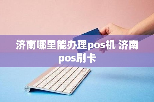 济南哪里能办理pos机 济南pos刷卡