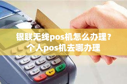 银联无线pos机怎么办理？个人pos机去哪办理