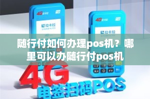 随行付如何办理pos机？哪里可以办随行付pos机