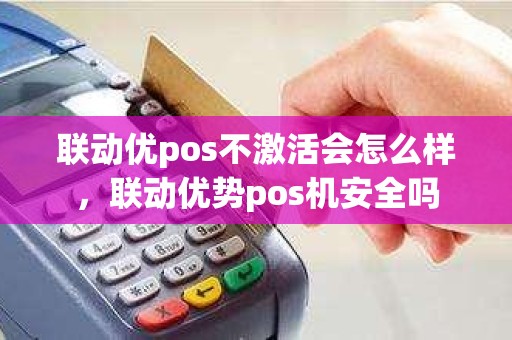 联动优pos不激活会怎么样，联动优势pos机安全吗