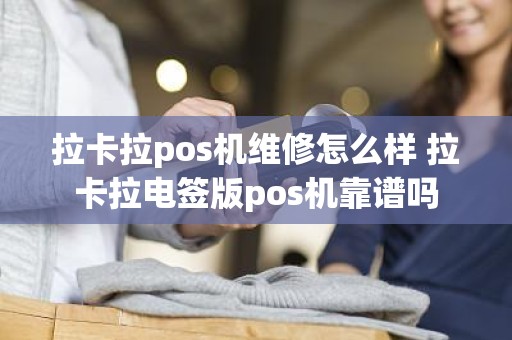 拉卡拉pos机维修怎么样 拉卡拉电签版pos机靠谱吗