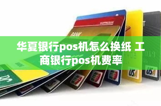 华夏银行pos机怎么换纸 工商银行pos机费率