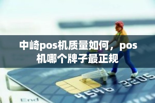 中崎pos机质量如何，pos机哪个牌子最正规