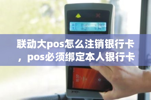 联动大pos怎么注销银行卡，pos必须绑定本人银行卡吗