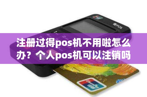 注册过得pos机不用啦怎么办？个人pos机可以注销吗