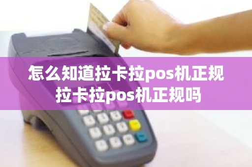 怎么知道拉卡拉pos机正规 拉卡拉pos机正规吗