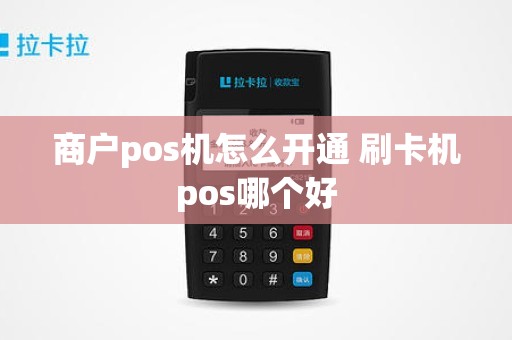 商户pos机怎么开通 刷卡机pos哪个好