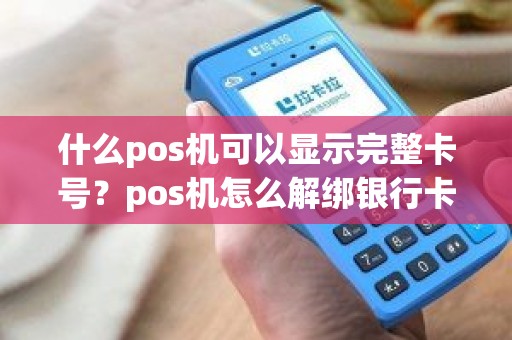 什么pos机可以显示完整卡号？pos机怎么解绑银行卡