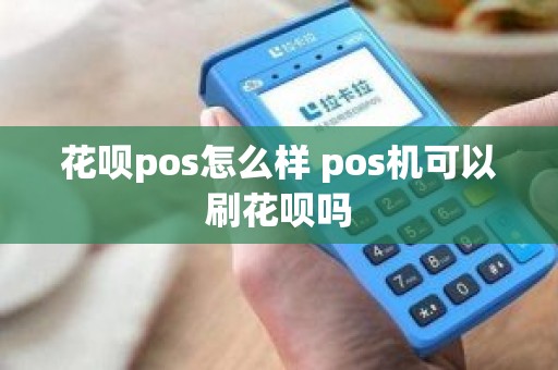 花呗pos怎么样 pos机可以刷花呗吗