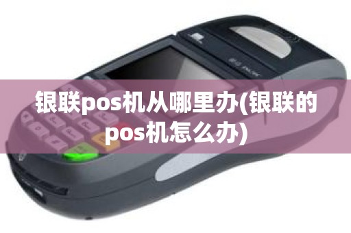 银联pos机从哪里办(银联的pos机怎么办)