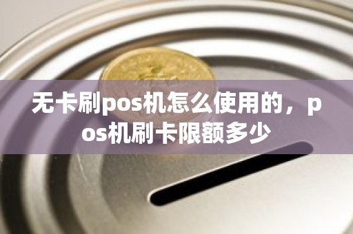 无卡刷pos机怎么使用的，pos机刷卡限额多少