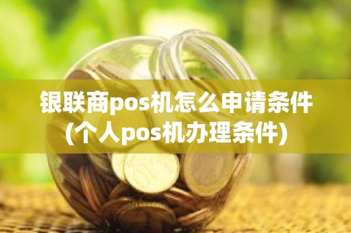 银联商pos机怎么申请条件(个人pos机办理条件)