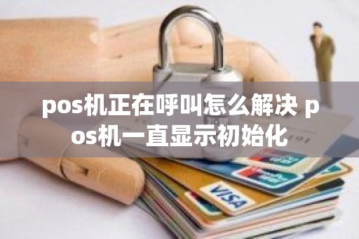 pos机正在呼叫怎么解决 pos机一直显示初始化