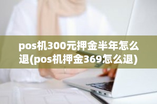 pos机300元押金半年怎么退(pos机押金369怎么退)