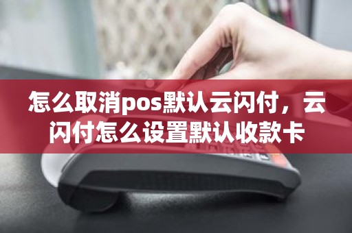 怎么取消pos默认云闪付，云闪付怎么设置默认收款卡