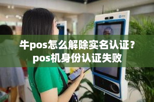 牛pos怎么解除实名认证？pos机身份认证失败