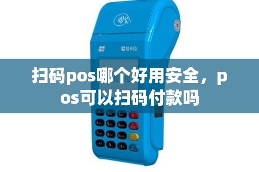 扫码pos哪个好用安全，pos可以扫码付款吗