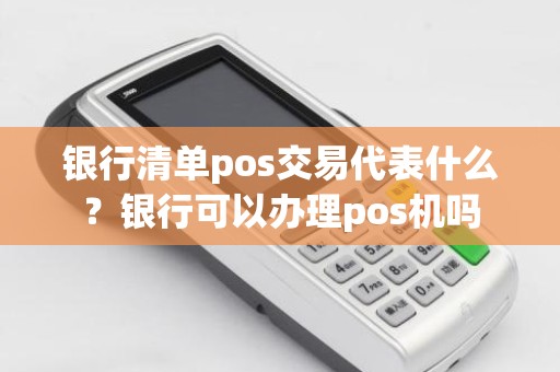 银行清单pos交易代表什么？银行可以办理pos机吗