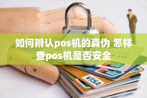 如何辨认pos机的真伪 怎样查pos机是否安全