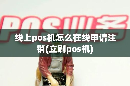 线上pos机怎么在线申请注销(立刷pos机)