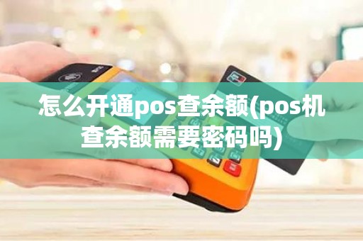 怎么开通pos查余额(pos机查余额需要密码吗)