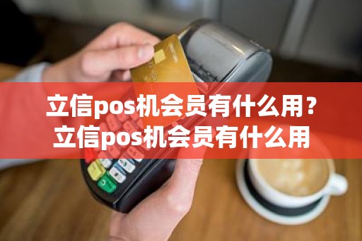 立信pos机会员有什么用？立信pos机会员有什么用