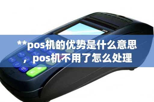 **pos机的优势是什么意思，pos机不用了怎么处理