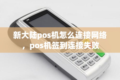 新大陆pos机怎么连接网络，pos机签到连接失败