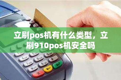 立刷pos机有什么类型，立刷910pos机安全吗