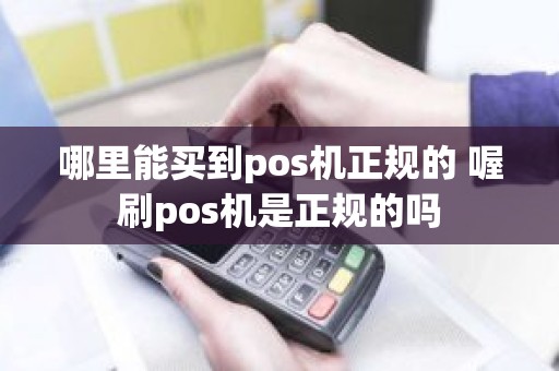 哪里能买到pos机正规的 喔刷pos机是正规的吗