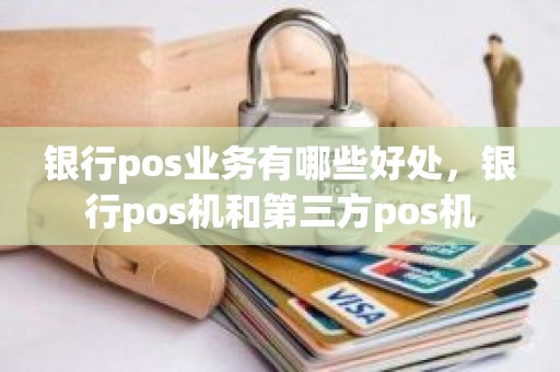 银行pos业务有哪些好处，银行pos机和第三方pos机