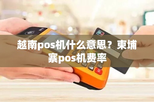 越南pos机什么意思？柬埔寨pos机费率