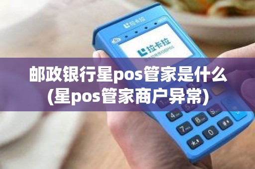 邮政银行星pos管家是什么(星pos管家商户异常)