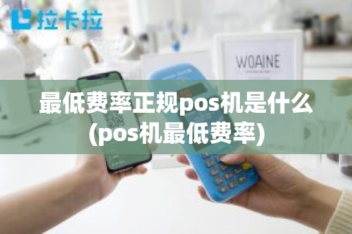 最低费率正规pos机是什么(pos机最低费率)