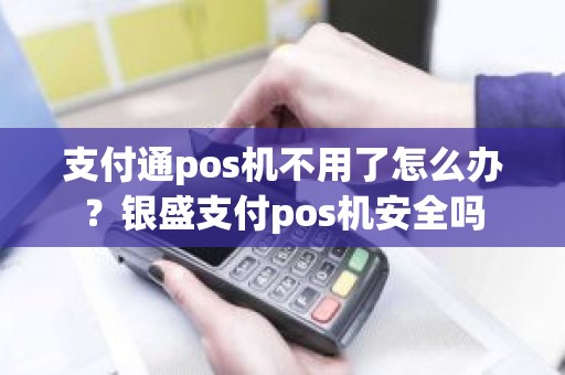 支付通pos机不用了怎么办？银盛支付pos机安全吗