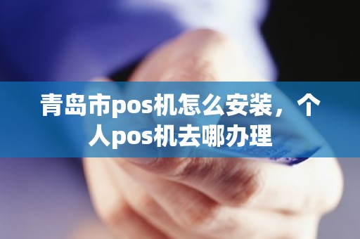 青岛市pos机怎么安装，个人pos机去哪办理