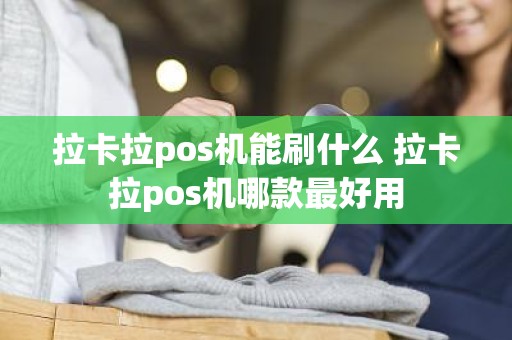 拉卡拉pos机能刷什么 拉卡拉pos机哪款最好用