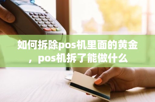 如何拆除pos机里面的黄金，pos机拆了能做什么