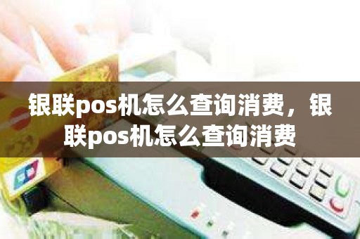 银联pos机怎么查询消费，银联pos机怎么查询消费