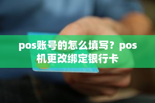 pos账号的怎么填写？pos机更改绑定银行卡