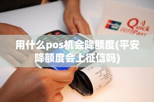 用什么pos机会降额度(平安降额度会上征信吗)