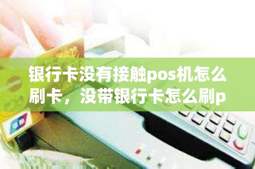 银行卡没有接触pos机怎么刷卡，没带银行卡怎么刷pos机