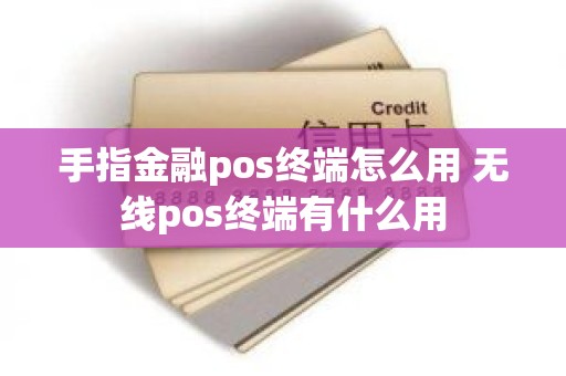 手指金融pos终端怎么用 无线pos终端有什么用