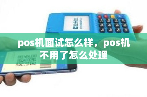 pos机面试怎么样，pos机不用了怎么处理