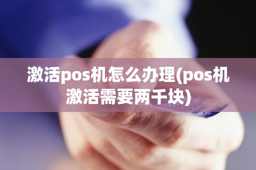 激活pos机怎么办理(pos机激活需要两千块)