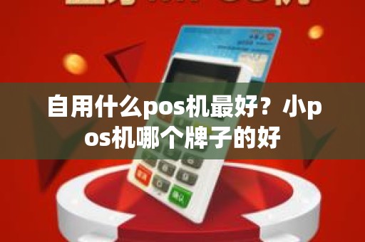 自用什么pos机最好？小pos机哪个牌子的好