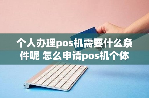 个人办理pos机需要什么条件呢 怎么申请pos机个体