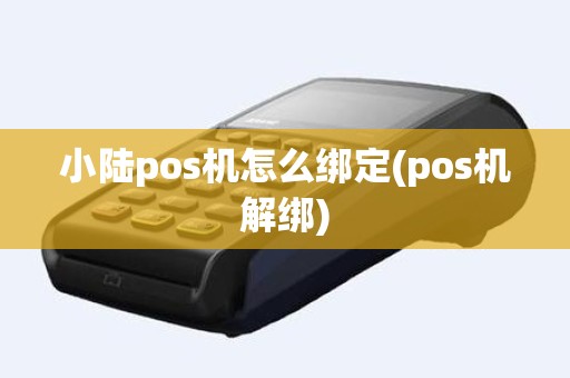 小陆pos机怎么绑定(pos机解绑)