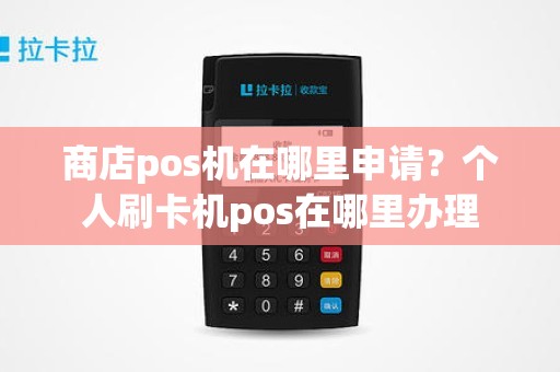 商店pos机在哪里申请？个人刷卡机pos在哪里办理