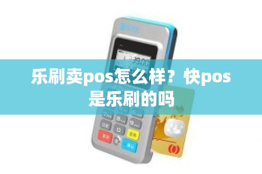 乐刷卖pos怎么样？快pos是乐刷的吗